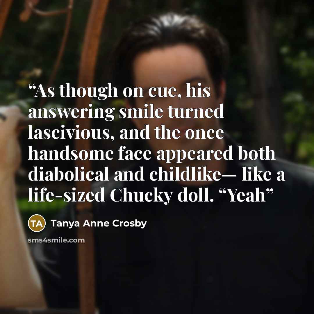 “As though on cue, his answering smile turned lascivious, and the once handsome face appeared both diabolical and childlike— like a life-sized Chucky doll. “Yeah” quote by Tanya Anne Crosby