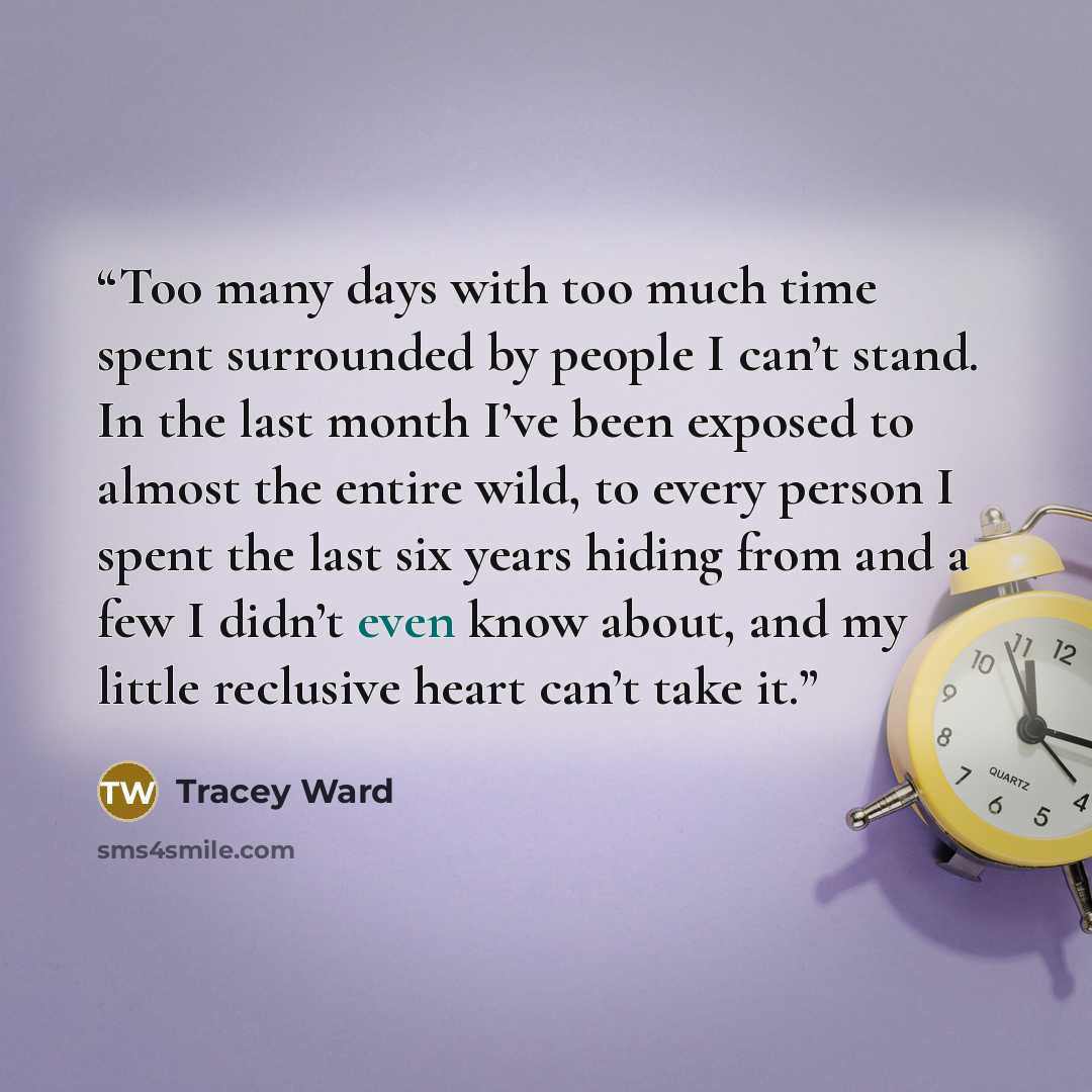 “Too many days with too much time spent surrounded by people I can’t stand. In the last month I’ve been exposed to almost the entire wild, to every person I spent the last six years hiding from and a few I didn’t even know about, and my little reclusive heart can’t take it.” quote by Tracey Ward