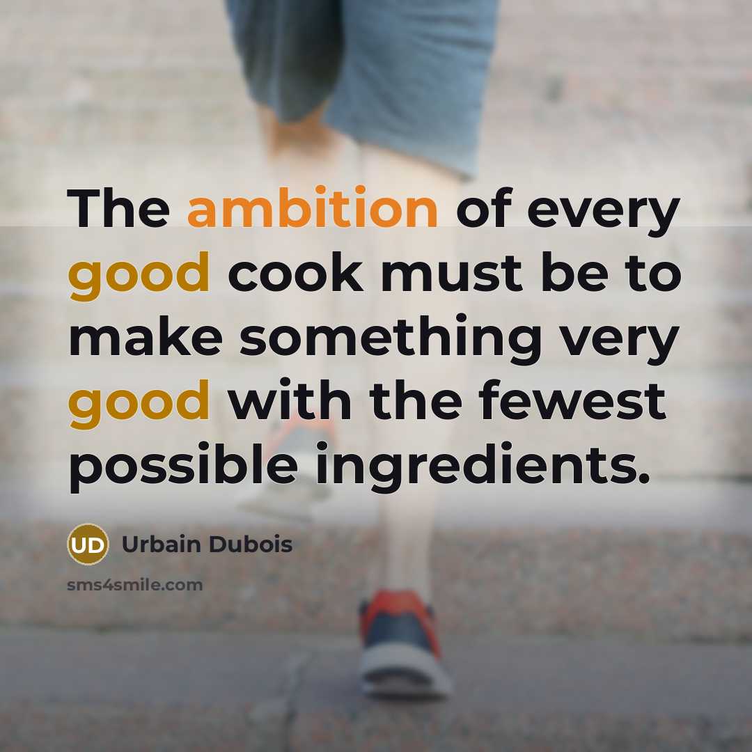 “The ambition of every good cook must be to make something very good with the fewest possible ingredients.” quote by Urbain Dubois