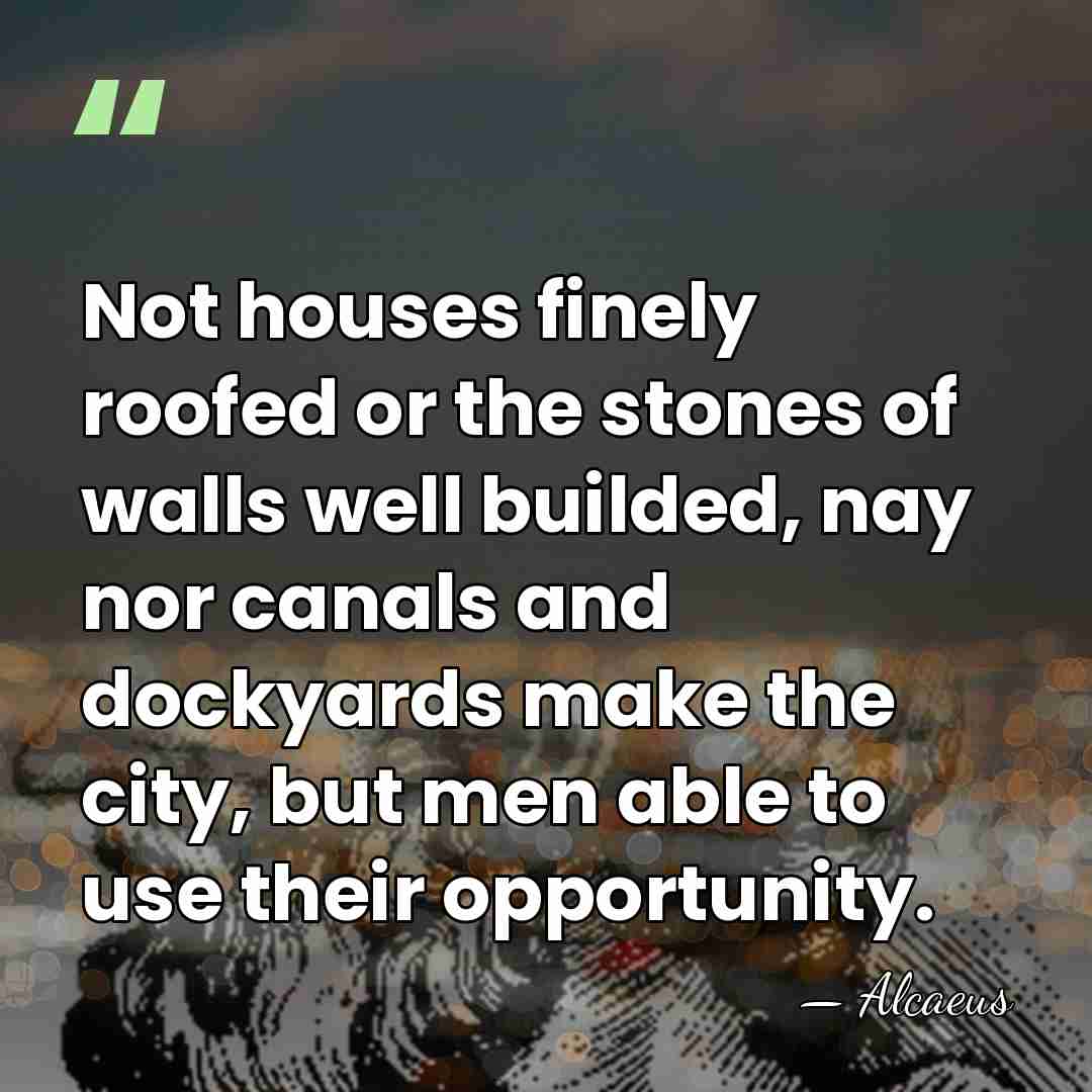Not houses finely roofed or the stones of walls well builded, nay&hellip; - Alcaeus