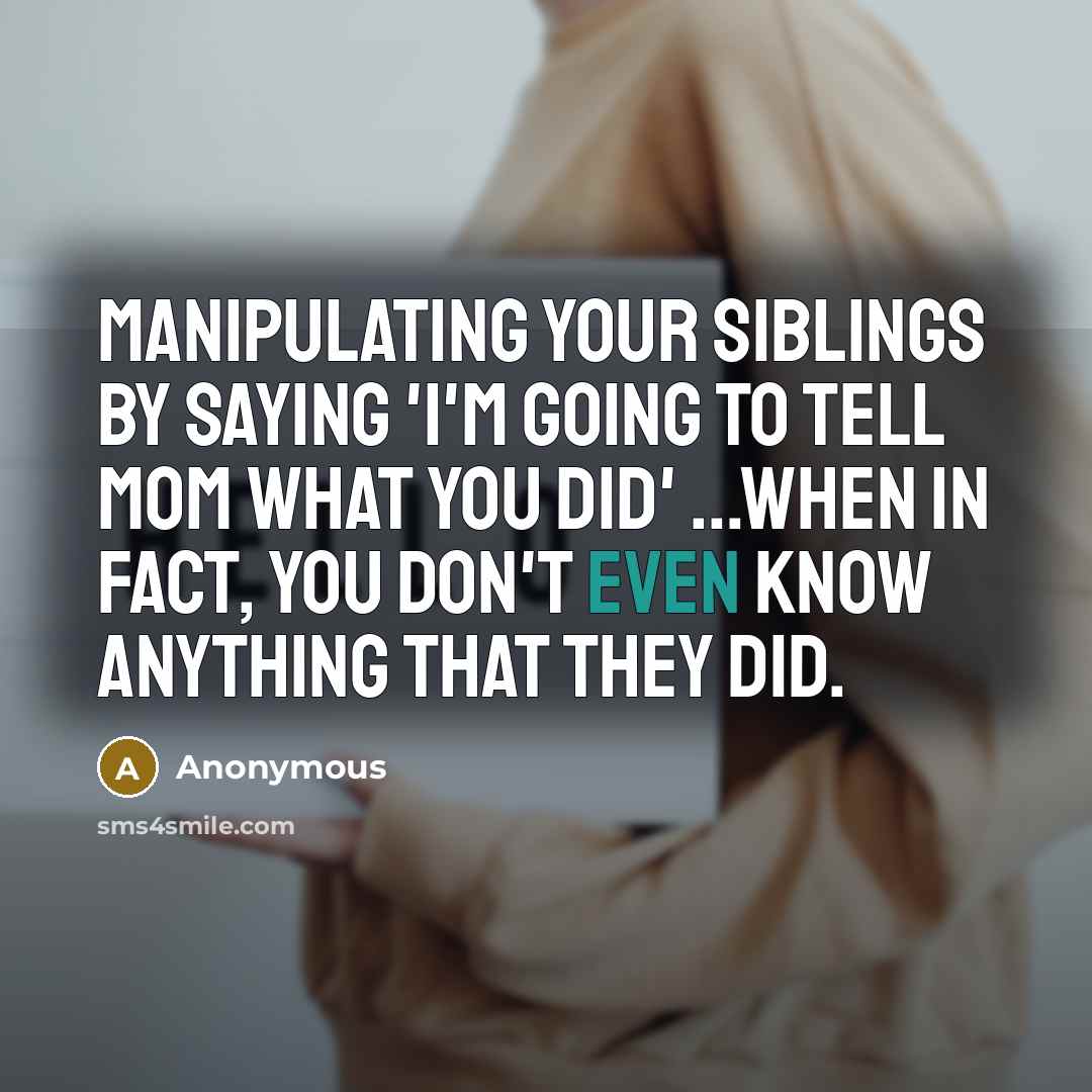 “Manipulating your siblings by saying 'I'm going to tell mom…” quote by Anonymous