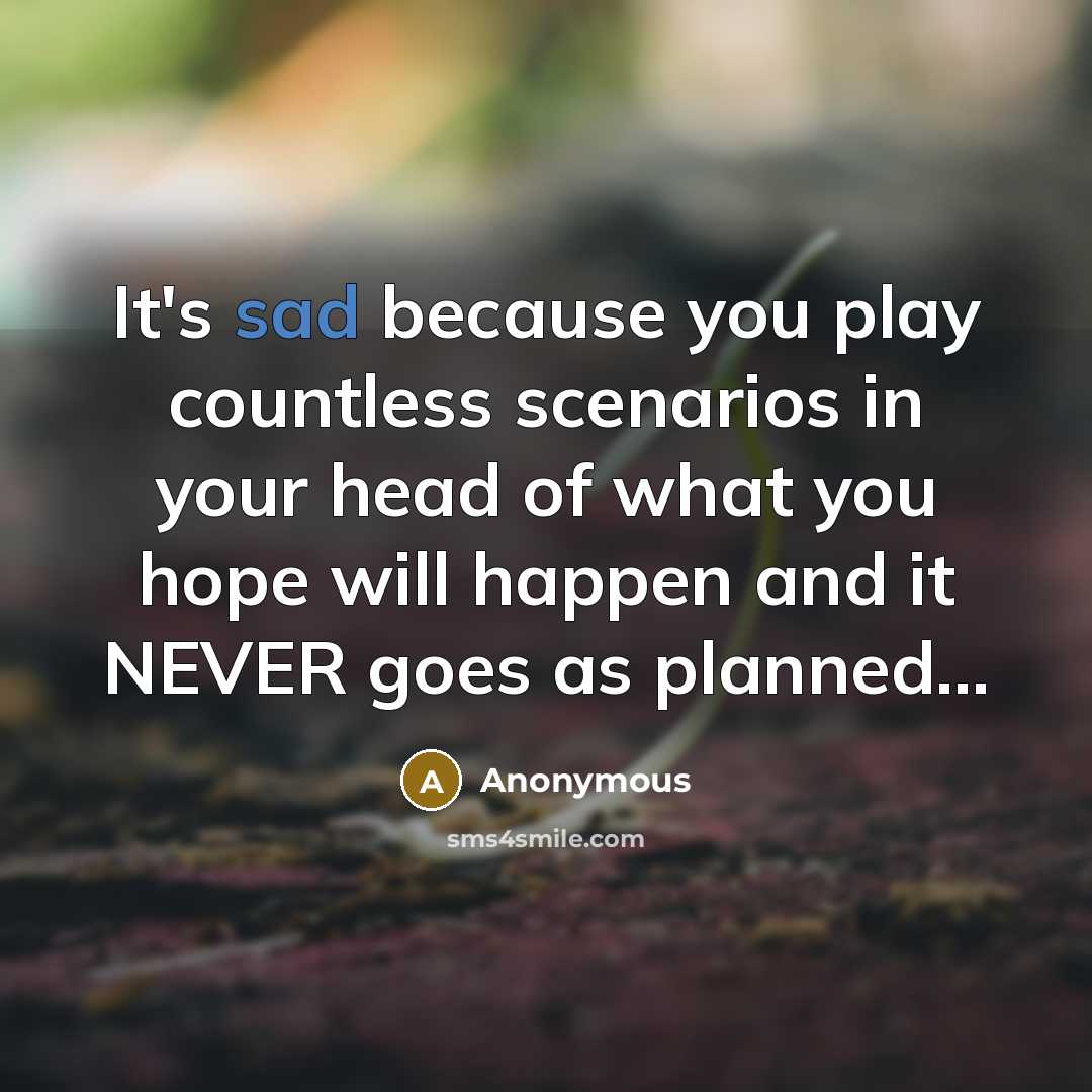 “It's sad because you play countless scenarios in your head of what you hope will happen and it NEVER goes as planned...” quote by Anonymous