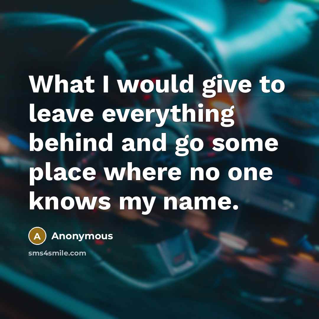 “What I would give to leave everything behind and go some place where no one knows my name.” quote by Anonymous