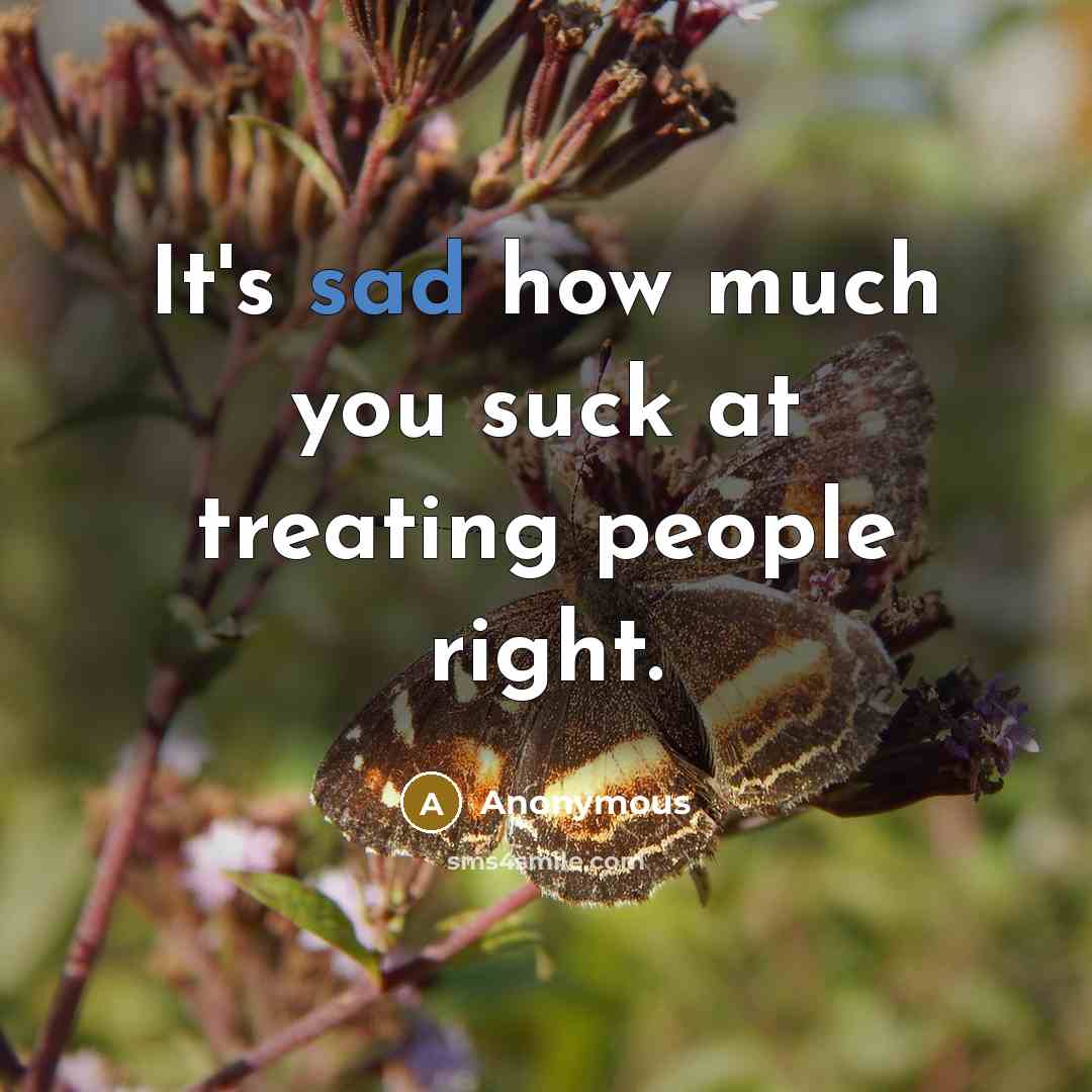 “It's sad how much you suck at treating people right.” quote by Anonymous