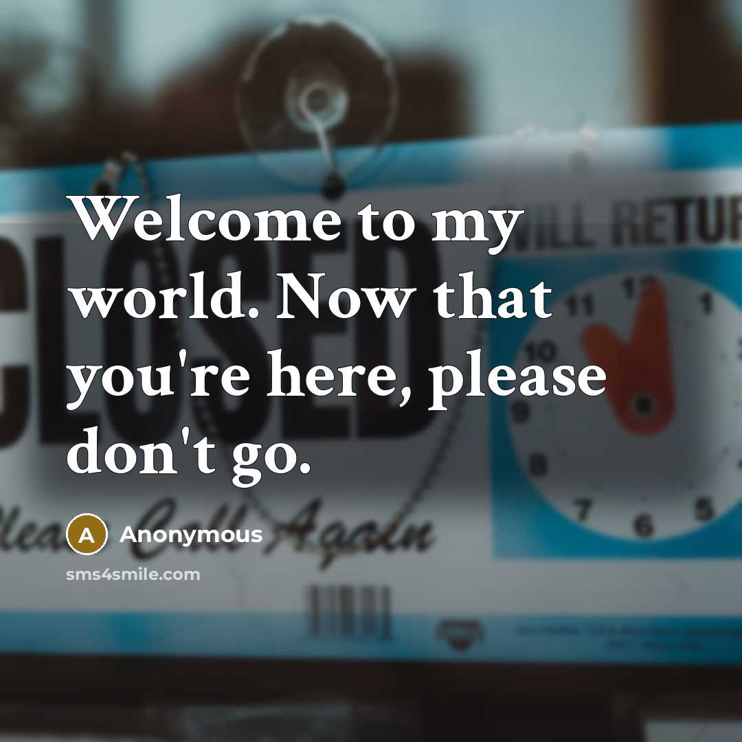 “Welcome to my world. Now that you're here, please don't go.” quote by Anonymous