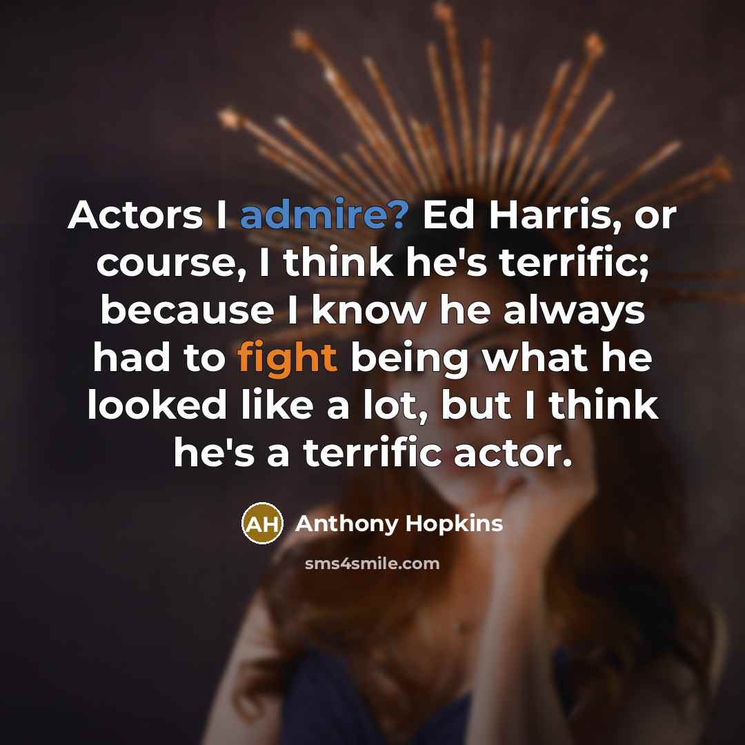 “Actors I admire? Ed Harris, or course, I think he's terrific; because I know he always had to fight being what he looked like a lot, but I think he's a terrific actor.” quote by Anthony Hopkins
