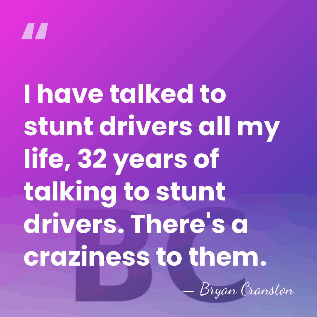 I have talked to stunt drivers all my life, 32 years of&hellip; - Bryan Cranston