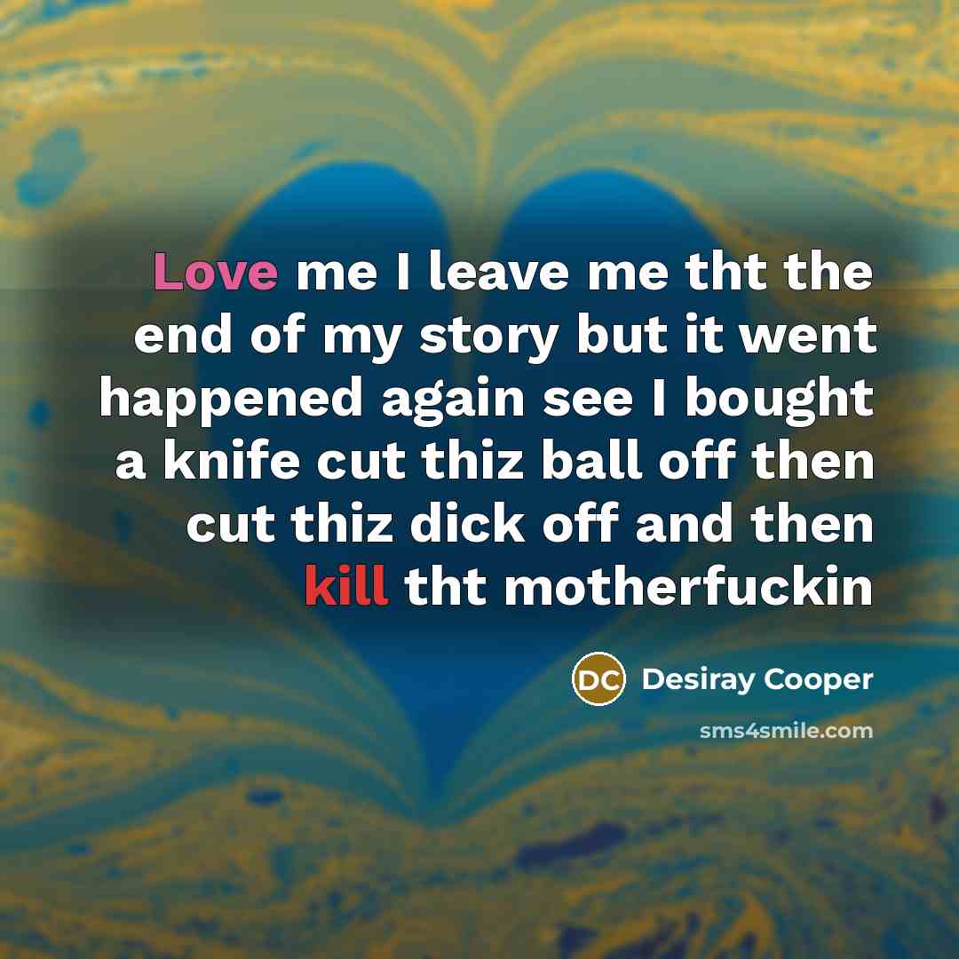 “Love me I leave me tht the end of my story but it went happened again see I bought a knife cut thiz ball off then cut thiz dick off and then kill tht motherfuckin” quote by Desiray Cooper