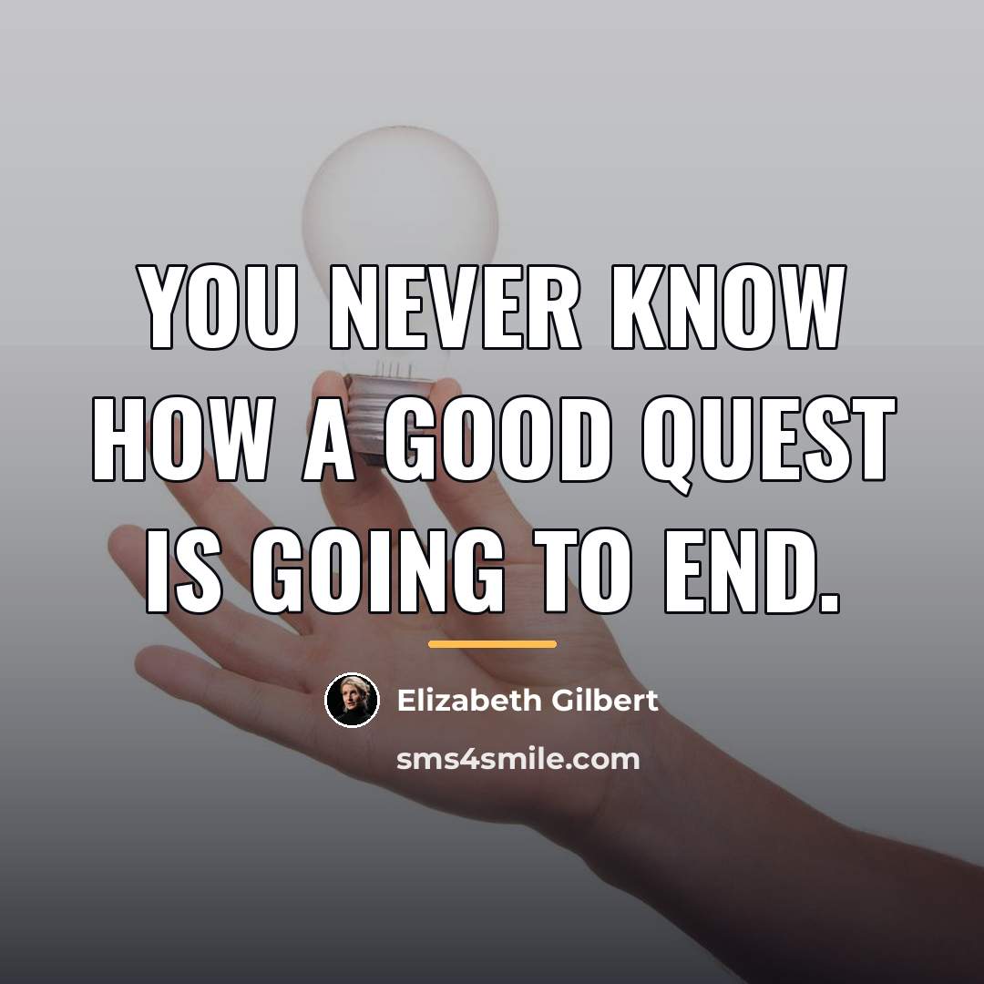 “You never know how a good quest is going to…” quote by Elizabeth Gilbert