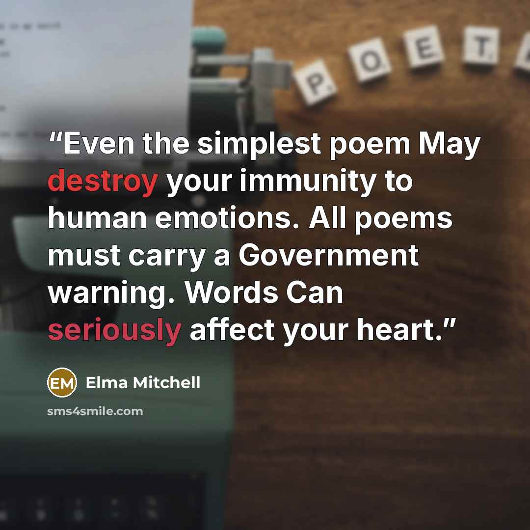 “Even the simplest poem May destroy your immunity to human emotions. All poems must carry a Government warning. Words Can seriously affect your heart.” quote by Elma Mitchell
