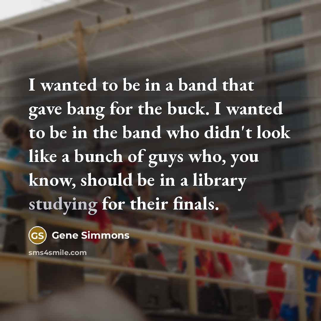 “I wanted to be in a band that gave bang…” quote by Gene Simmons