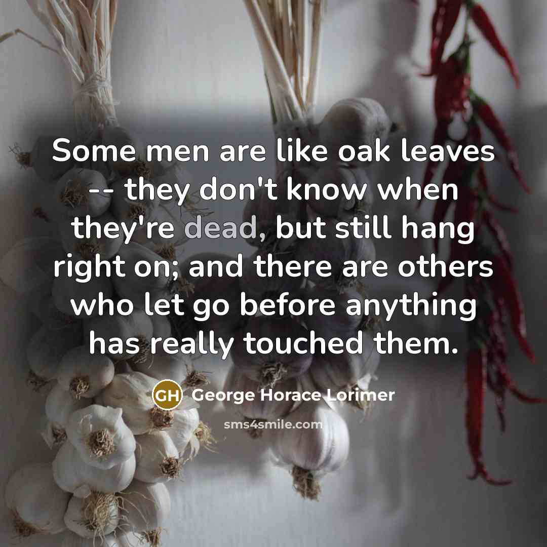 “Some men are like oak leaves -- they don't know when they're dead, but still hang right on; and there are others who let go before anything has really touched them.” quote by George Horace Lorimer