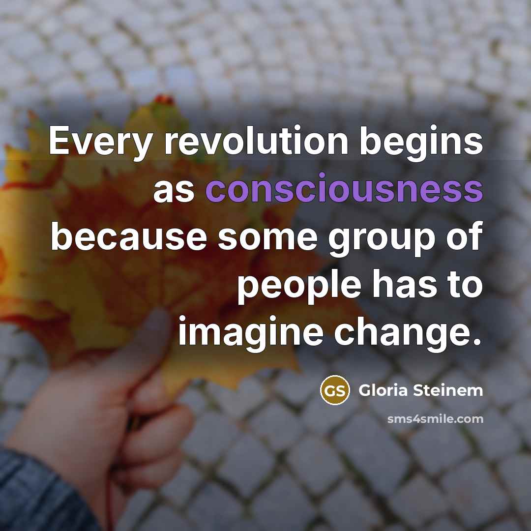 “Every revolution begins as consciousness because some group of people…” quote by Gloria Steinem