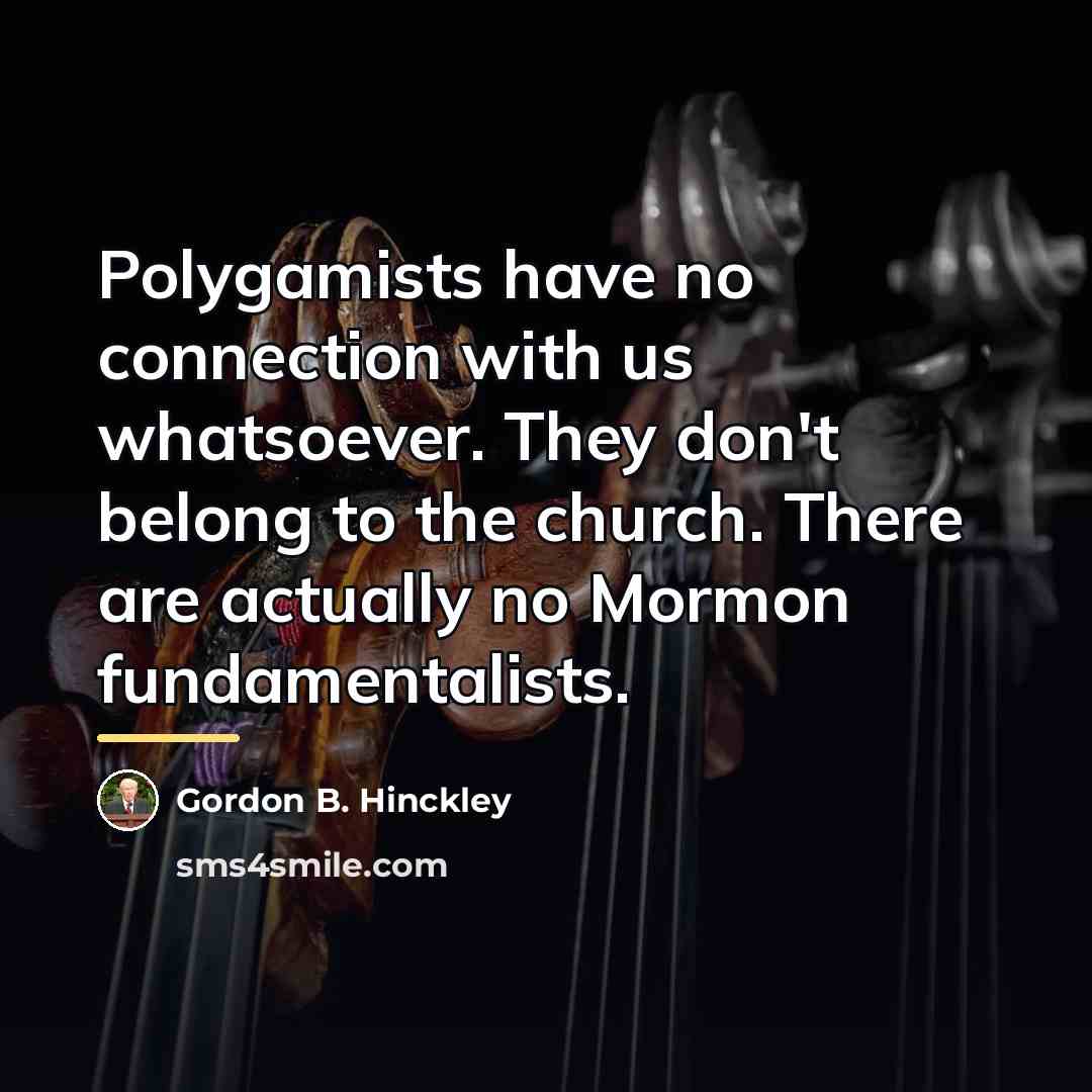 “Polygamists have no connection with us whatsoever. They don't belong…” quote by Gordon B. Hinckley