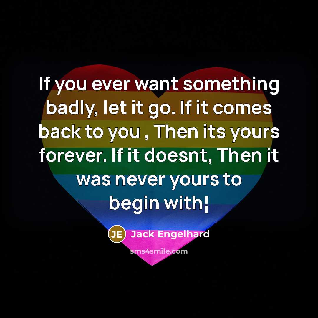 “If you ever want something badly, let it go. If it comes back to you , Then its yours forever. If it doesnt, Then it was never yours to begin with¦” quote by Jack Engelhard