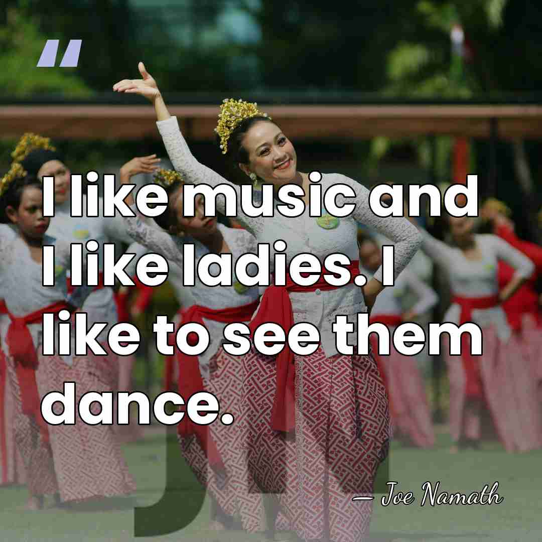 I like music and I like ladies. I like to see them&hellip; - Joe Namath