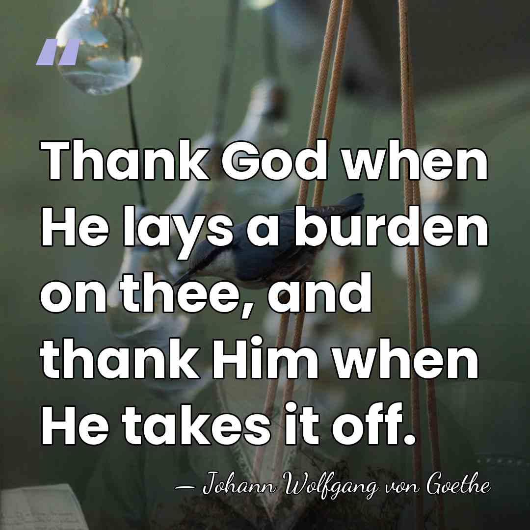 Thank God when He lays a burden on thee, and thank Him&hellip; - Johann Wolfgang von Goethe