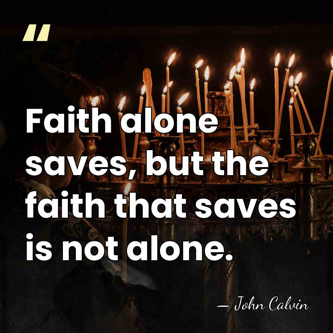 Faith alone saves, but the faith that saves is not alone. - John Calvin