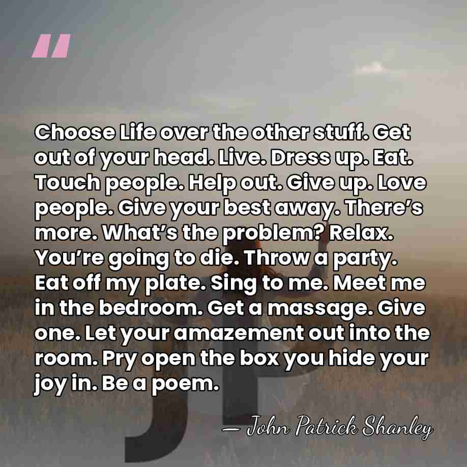 Choose Life over the other stuff. Get out of your head. Live.&hellip; - John Patrick Shanley