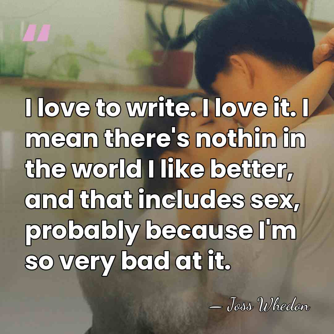 I love to write. I love it. I mean there's nothin in&hellip; - Joss Whedon