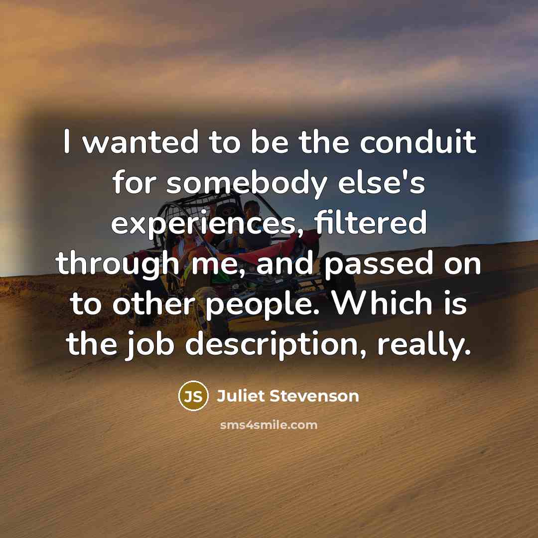 “I wanted to be the conduit for somebody else's experiences,…” quote by Juliet Stevenson