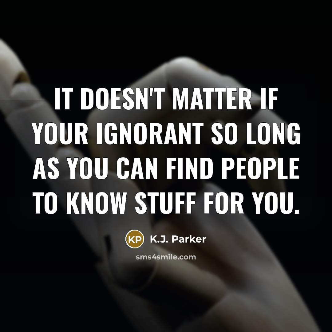 “It doesn't matter if your ignorant so long as you…” quote by K.J. Parker