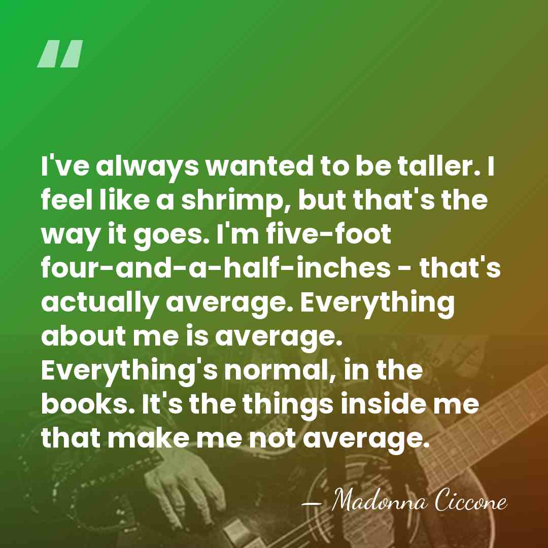 I've always wanted to be taller. I feel like a shrimp, but&hellip; - Madonna Ciccone
