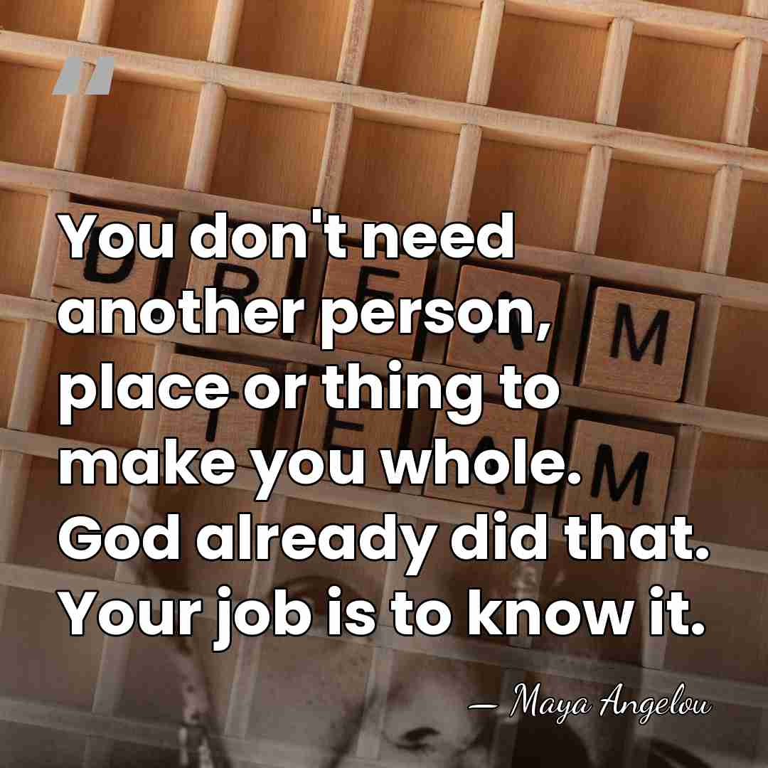 You don't need another person, place or thing to make you whole.&hellip; - Maya Angelou