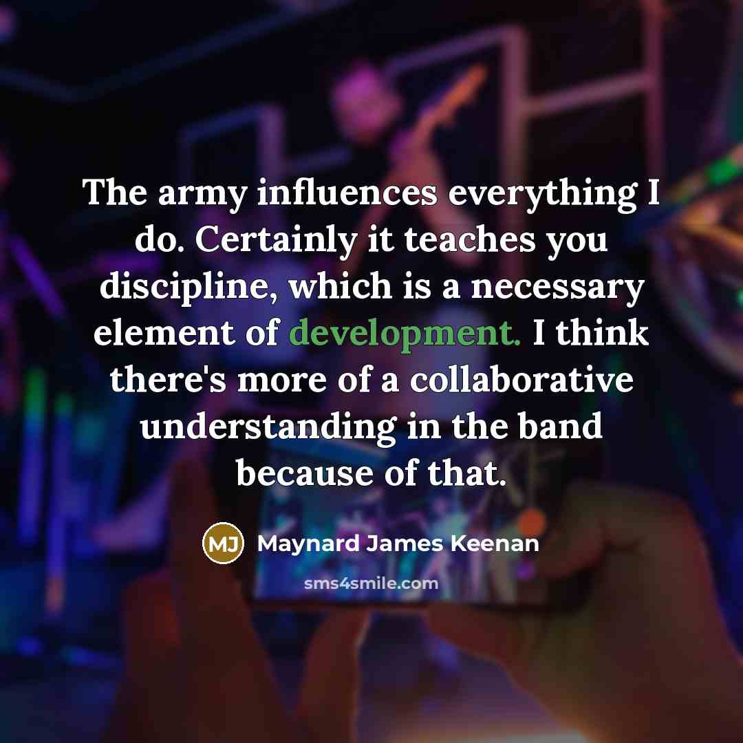 “The army influences everything I do. Certainly it teaches you…” quote by Maynard James Keenan