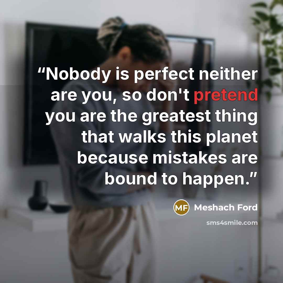 “Nobody is perfect neither are you, so don't pretend you are the greatest thing that walks this planet because mistakes are bound to happen.” quote by Meshach Ford