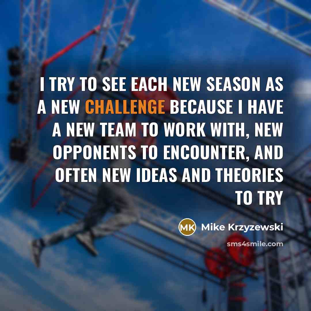 “I try to see each new season as a new challenge because I have a new team to work with, new opponents to encounter, and often new ideas and theories to try” quote by Mike Krzyzewski