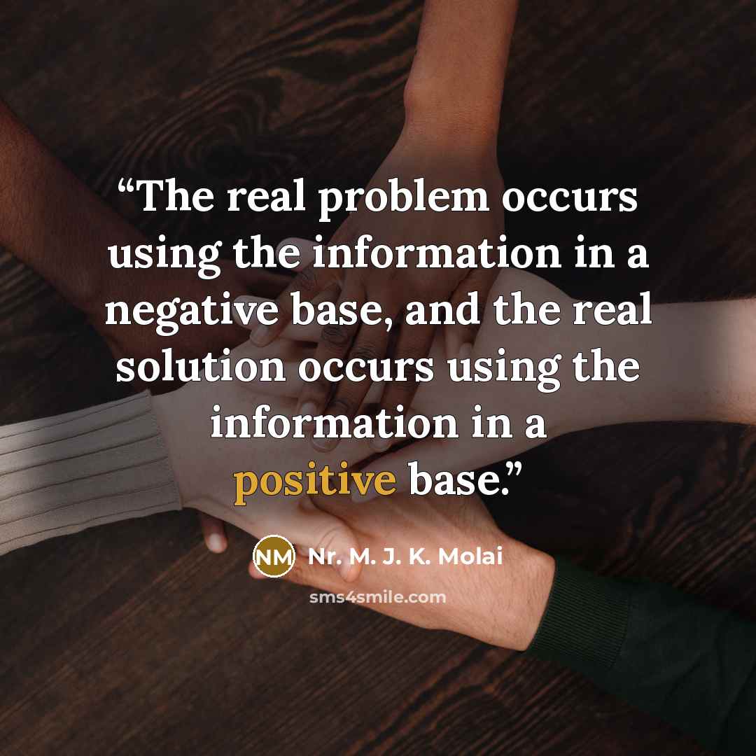 “The real problem occurs using the information in a negative base, and the real solution occurs using the information in a positive base.” quote by Nr. M. J. K. Molai