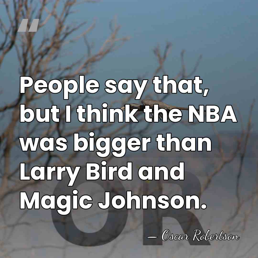 People say that, but I think the NBA was bigger than Larry&hellip; - Oscar Robertson