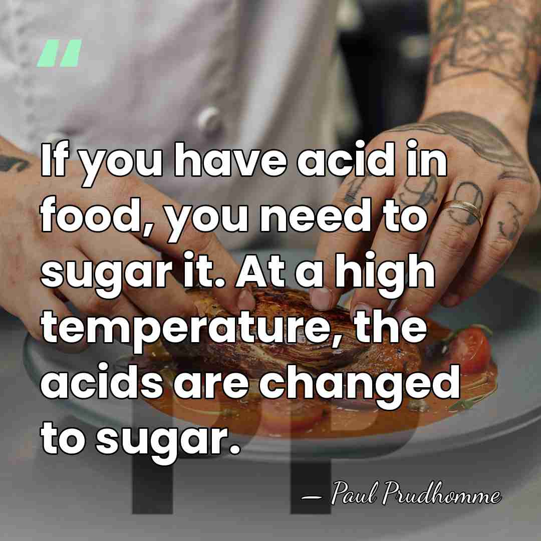 If you have acid in food, you need to sugar it. At&hellip; - Paul Prudhomme