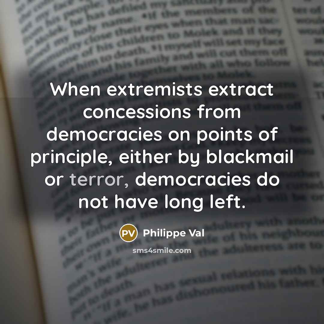 “When extremists extract concessions from democracies on points of principle, either by blackmail or terror, democracies do not have long left.” quote by Philippe Val