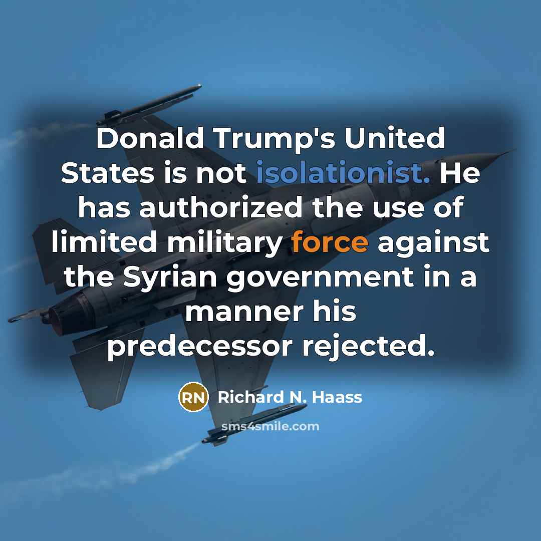 “Donald Trump's United States is not isolationist. He has authorized the use of limited military force against the Syrian government in a manner his predecessor rejected.” quote by Richard N. Haass