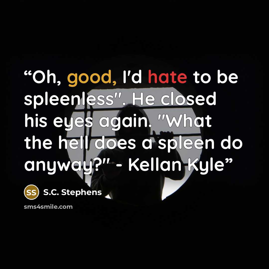 “Oh, good, I'd hate to be spleenless". He closed his eyes again. "What the hell does a spleen do anyway?" - Kellan Kyle” quote by S.C. Stephens