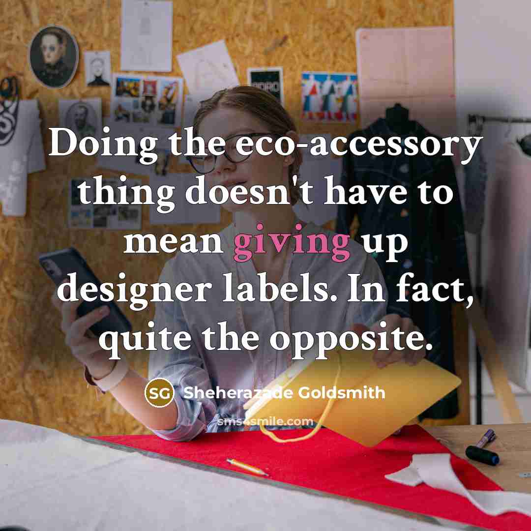 “Doing the eco-accessory thing doesn't have to mean giving up…” quote by Sheherazade Goldsmith