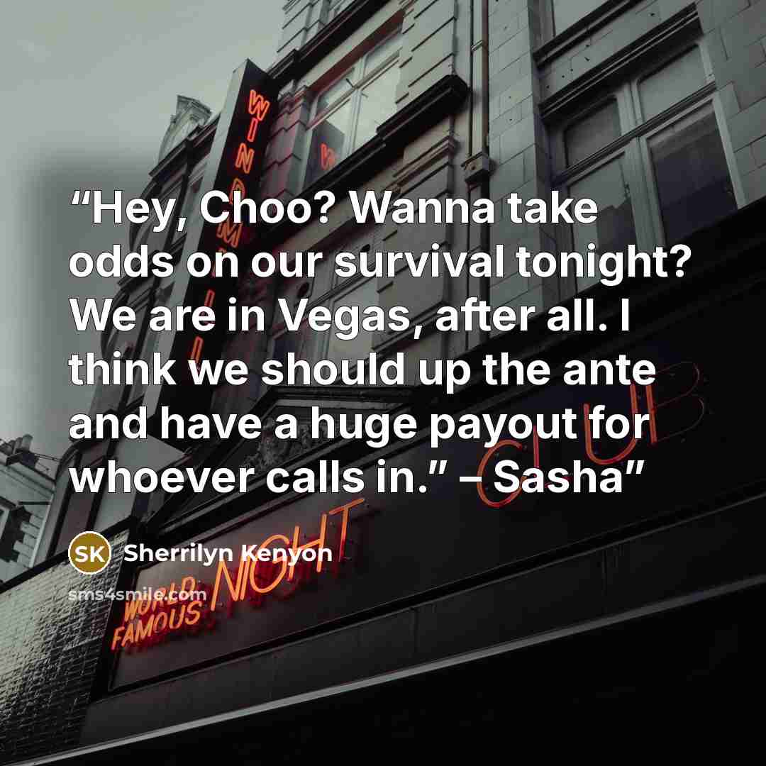 “Hey, Choo? Wanna take odds on our survival tonight? We are in Vegas, after all. I think we should up the ante and have a huge payout for whoever calls in.” – Sasha” quote by Sherrilyn Kenyon