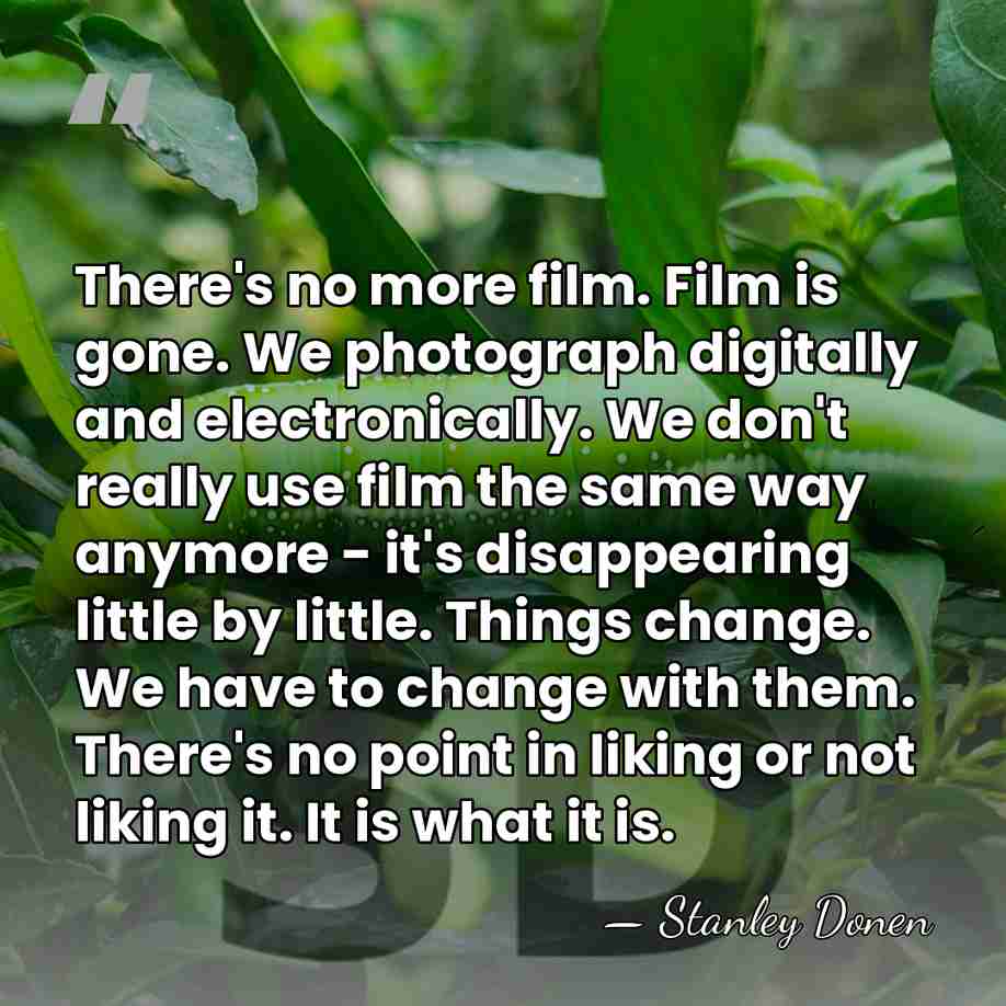 There's no more film. Film is gone. We photograph digitally and electronically.&hellip; - Stanley Donen