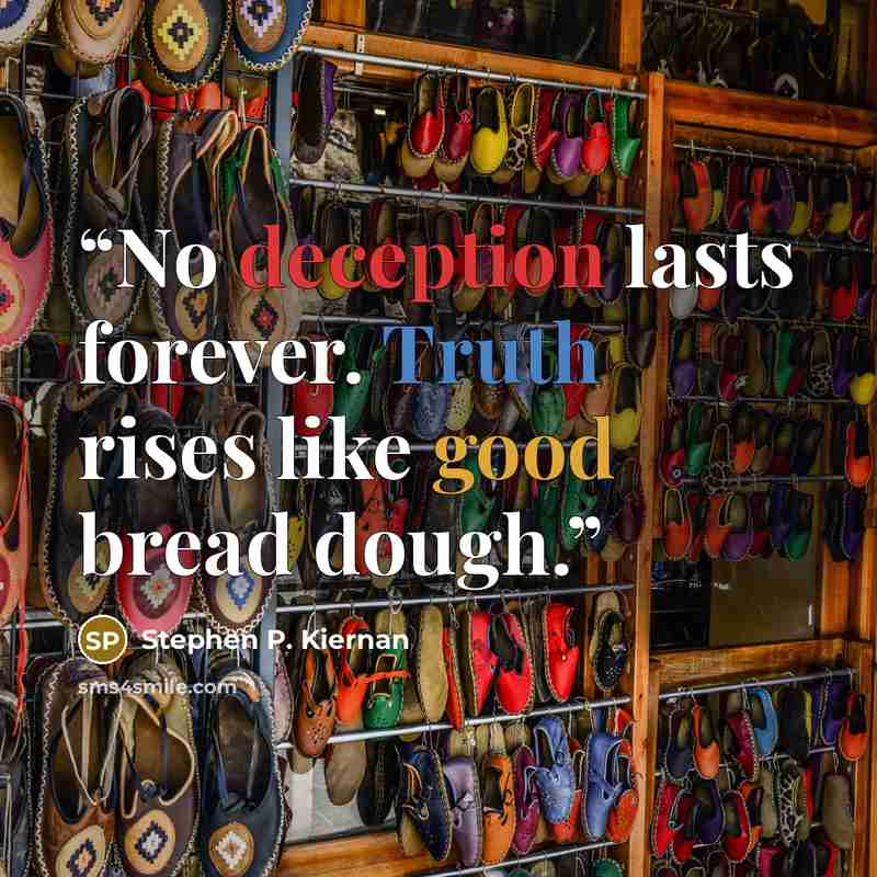 “No deception lasts forever. Truth rises like good bread dough.” quote by Stephen P. Kiernan