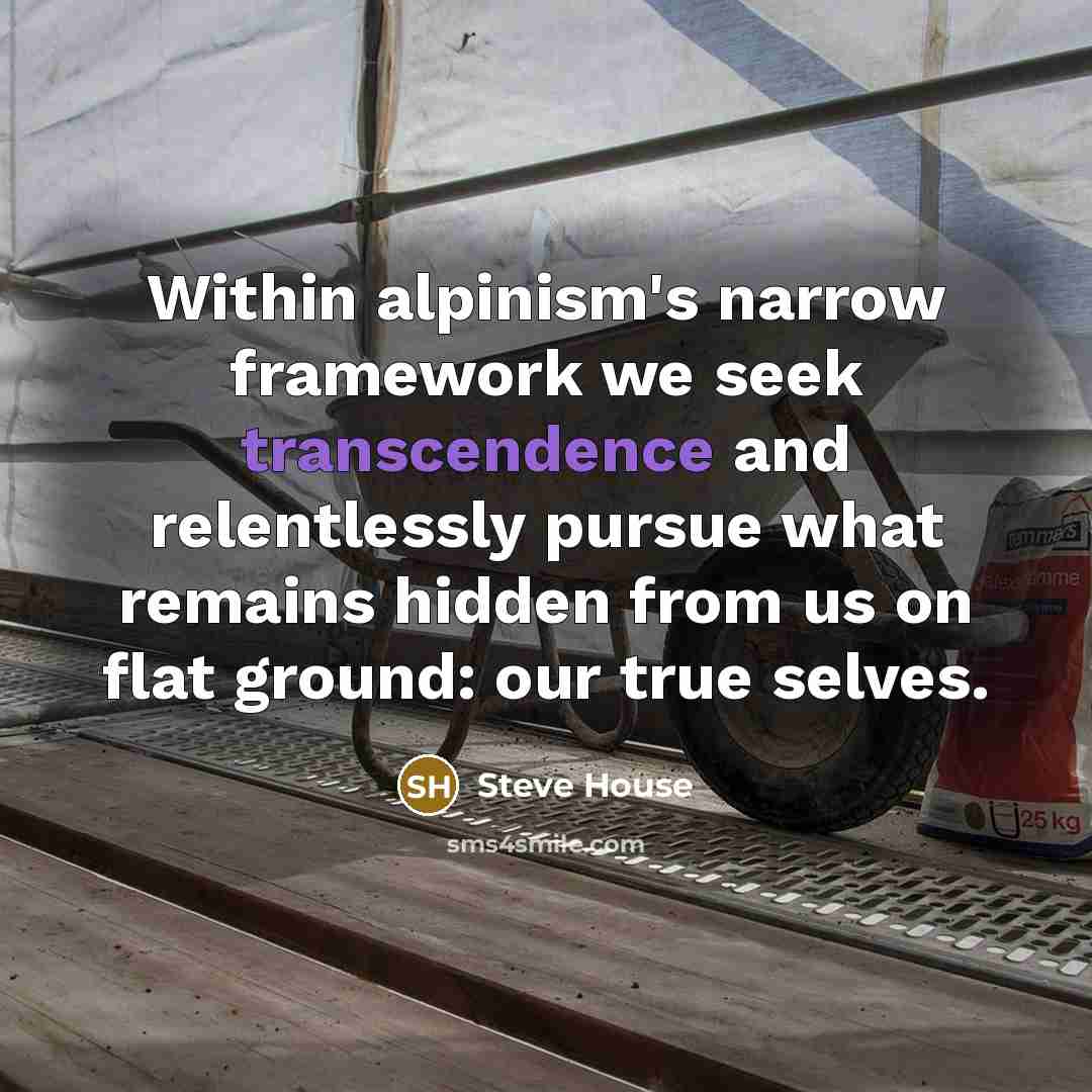 “Within alpinism's narrow framework we seek transcendence and relentlessly pursue…” quote by Steve House