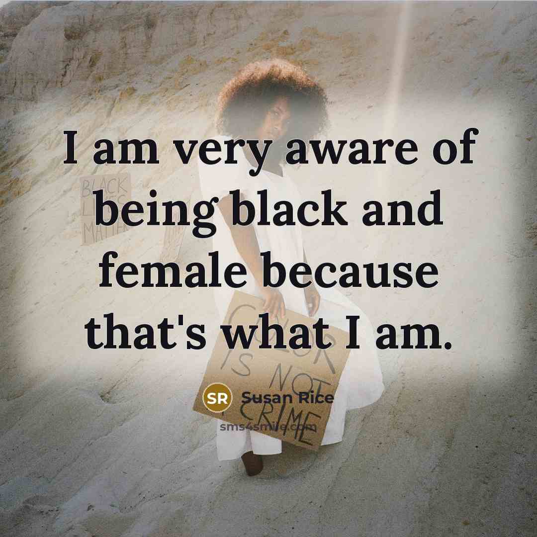 “I am very aware of being black and female because…” quote by Susan Rice