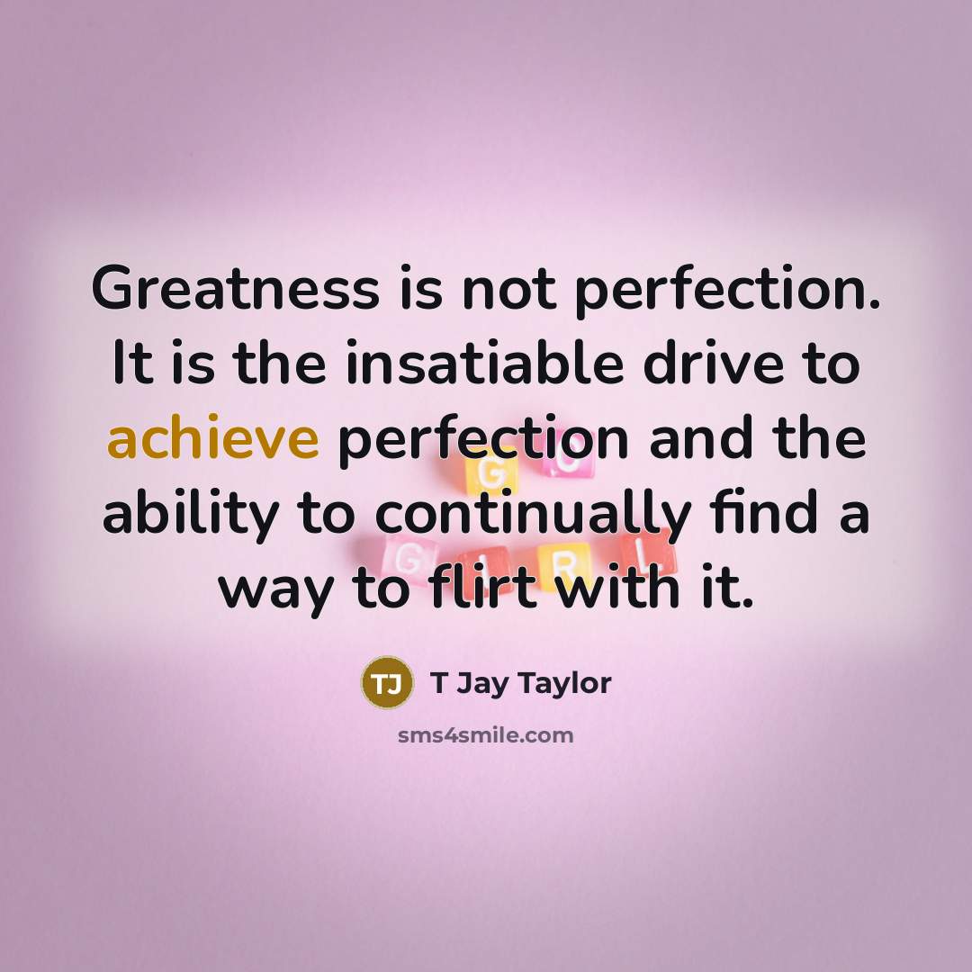 “Greatness is not perfection. It is the insatiable drive to…” quote by T Jay Taylor
