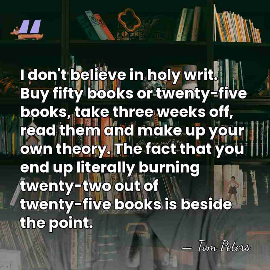 I don't believe in holy writ. Buy fifty books or twenty-five books,&hellip; - Tom Peters