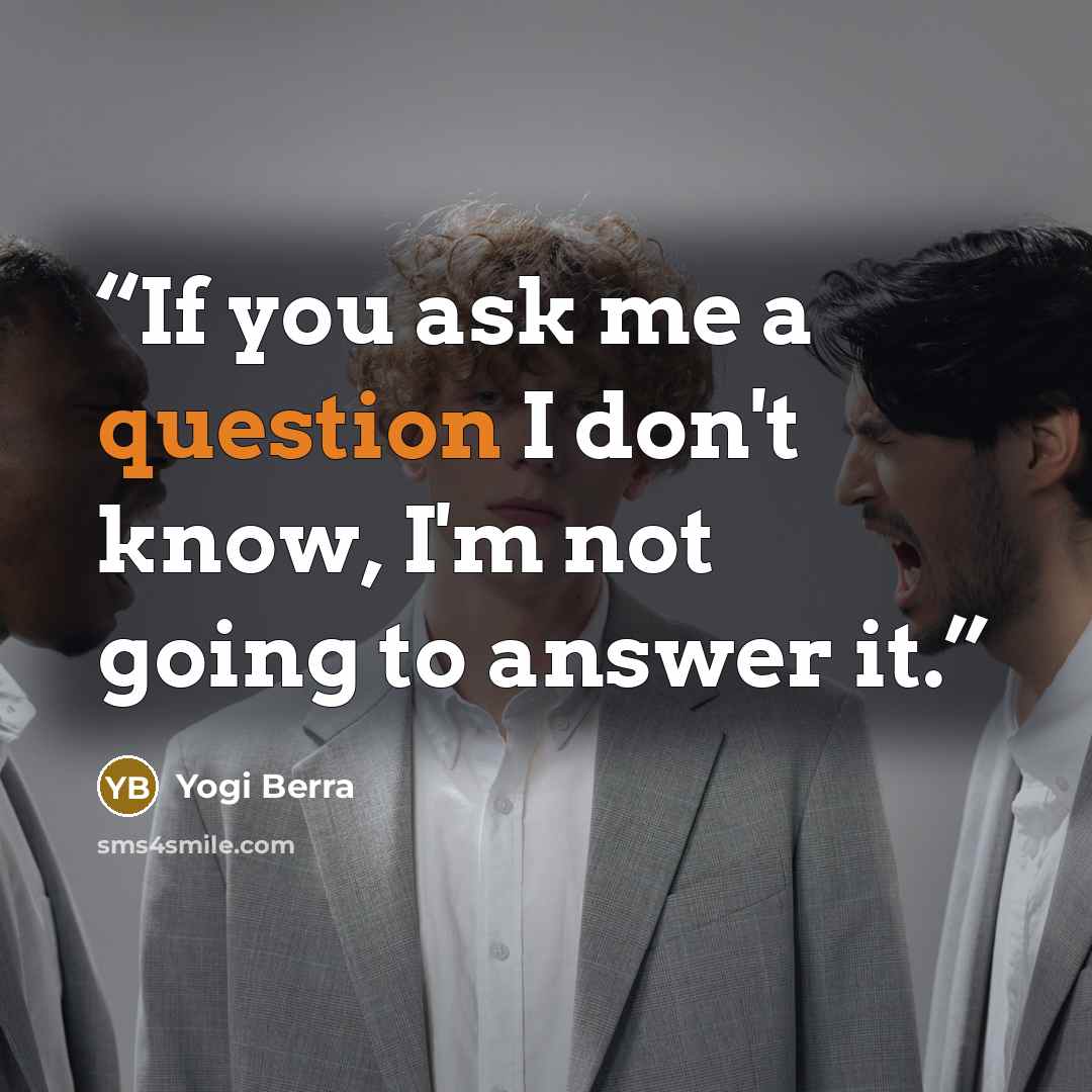 “If you ask me a question I don't know, I'm not going to answer it.” quote by Yogi Berra