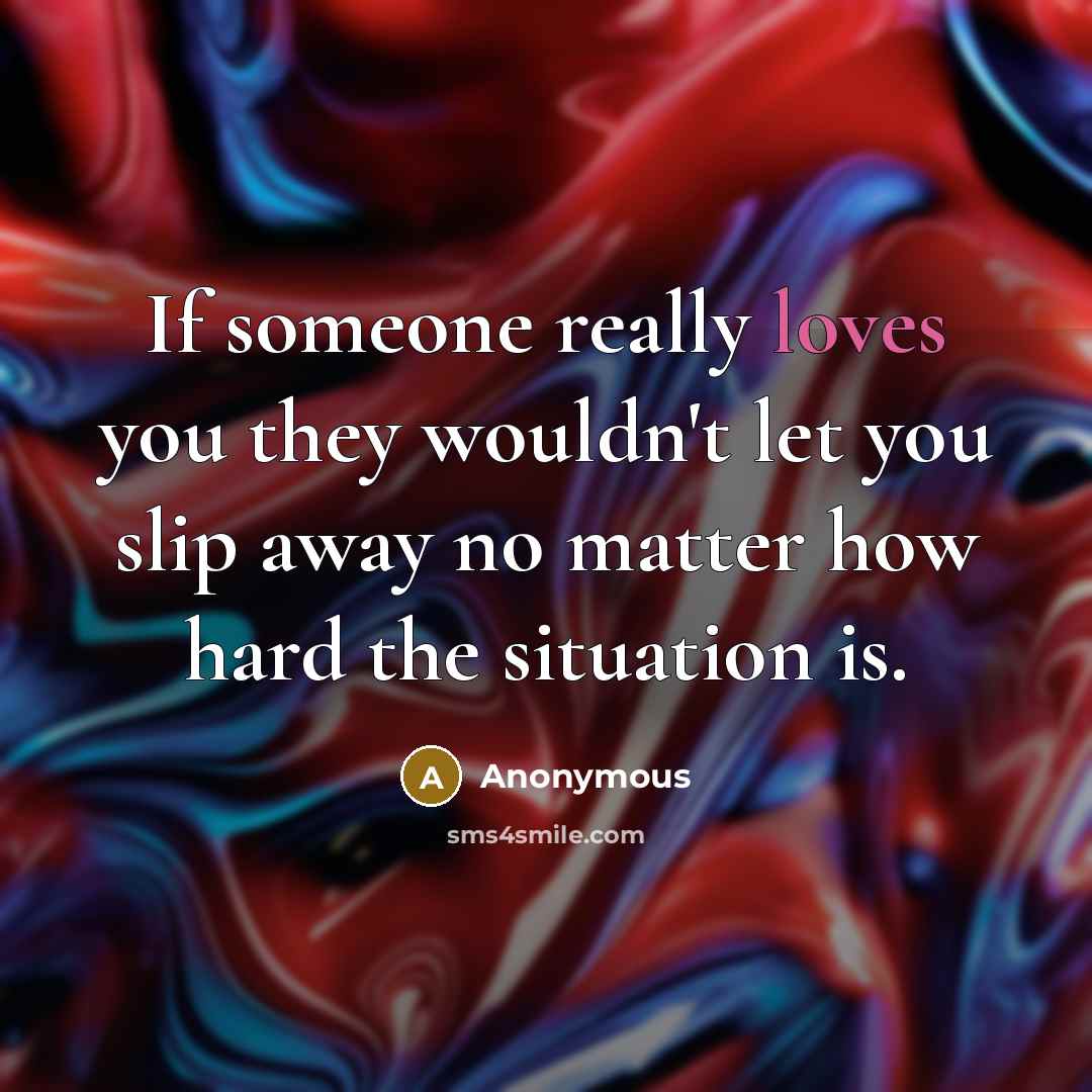 “If someone really loves you they wouldn't let you slip away no matter how hard the situation is.” quote by Anonymous