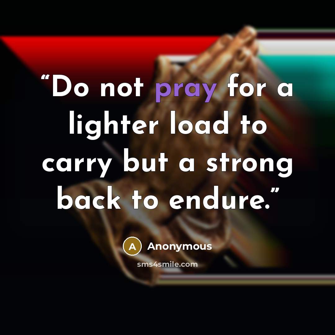 “Do not pray for a lighter load to carry but a strong back to endure.” quote by Anonymous