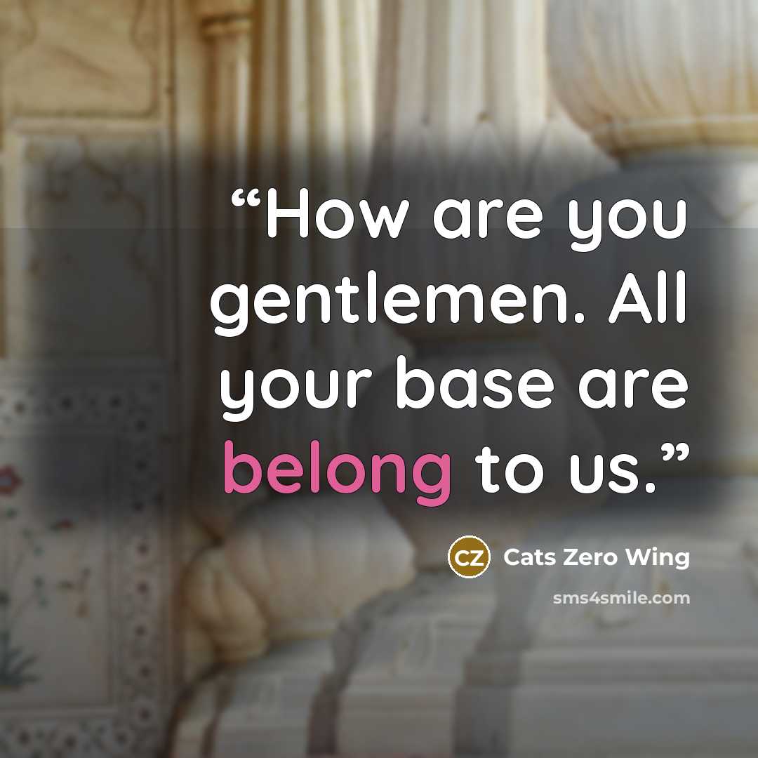 “How are you gentlemen. All your base are belong to us.” quote by Cats Zero Wing