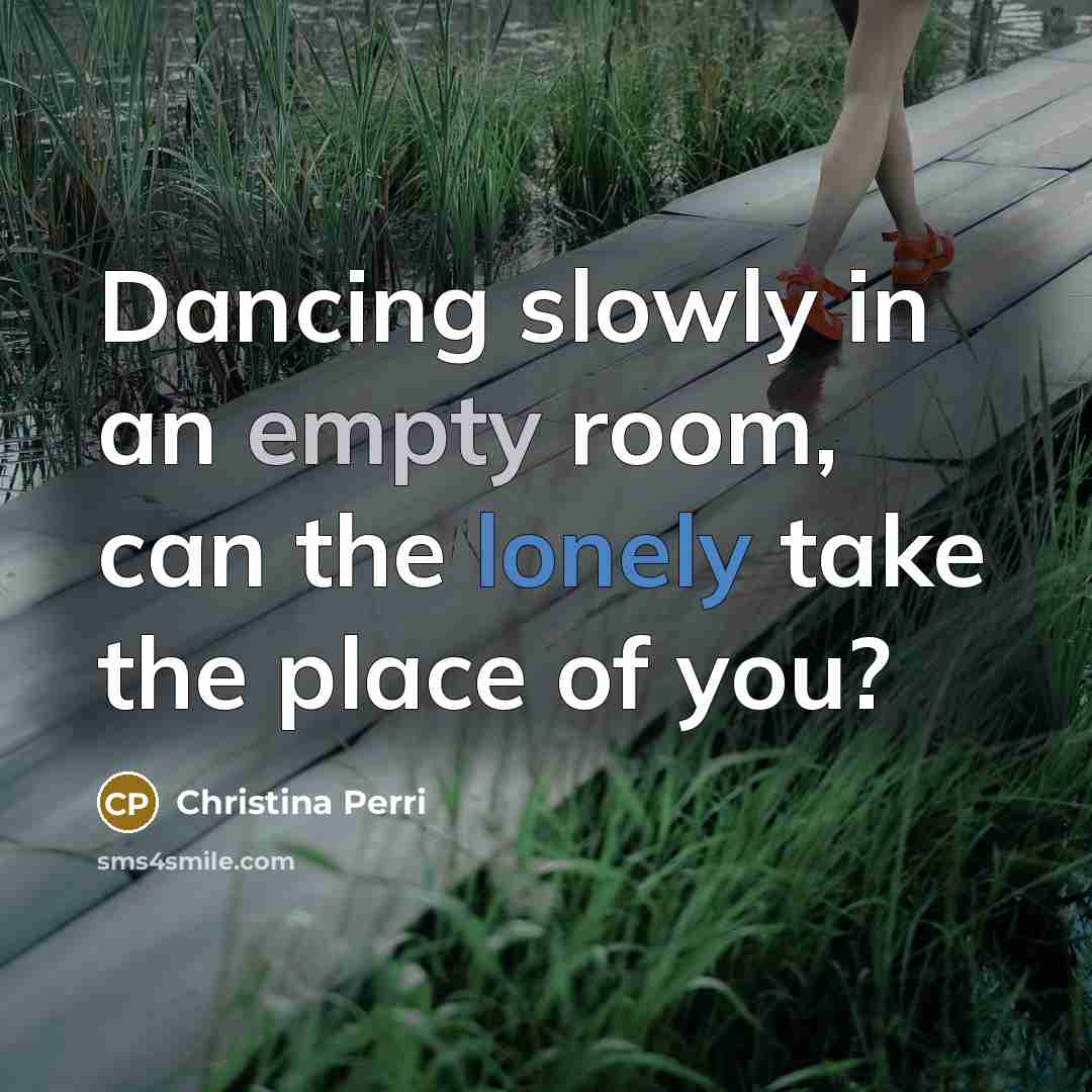 “Dancing slowly in an empty room, can the lonely take the place of you?” quote by Christina Perri